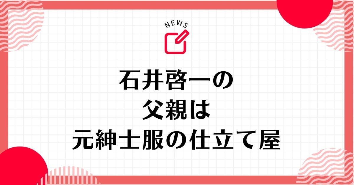 石井啓一の父親は元紳士服の仕立て屋！病に倒れて閉業してしまった